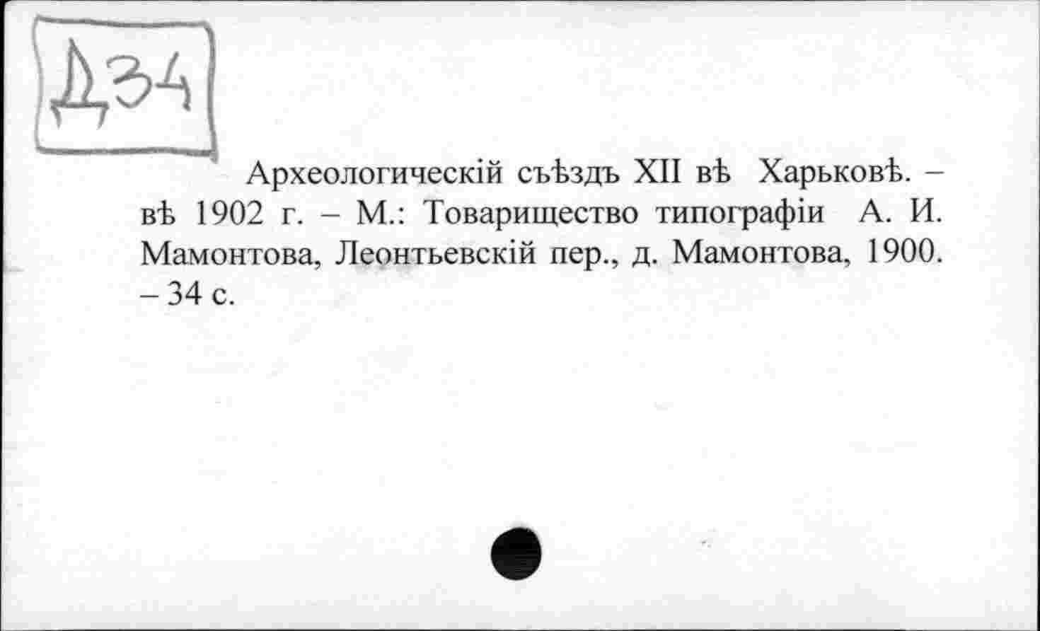 ﻿Дза
Археологическій съТздъ XII ві Харьков^. -вЪ 1902 г. - М.: Товарищество типографіи А. И. Мамонтова, Леонтьевскій пер., д. Мамонтова, 1900. -34 с.